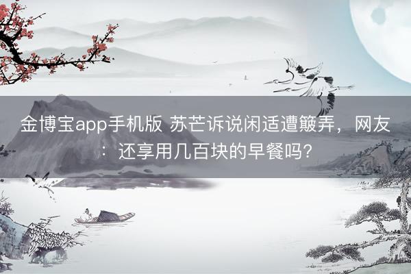金博宝app手机版 苏芒诉说闲适遭簸弄，网友：还享用几百块的早餐吗?