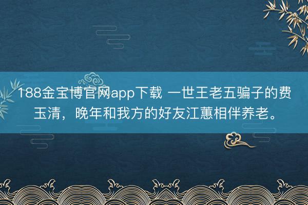 188金宝博官网app下载 一世王老五骗子的费玉清，晚年和我方的好友江蕙相伴养老。