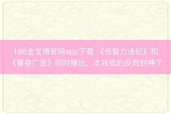 188金宝博官网app下载 《低智力违纪》和《暮夜广告》同时播出，本钱低的反而封神了
