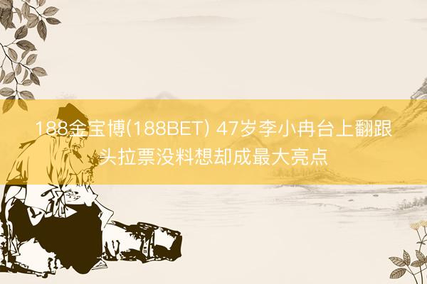 188金宝博(188BET) 47岁李小冉台上翻跟头拉票没料想却成最大亮点