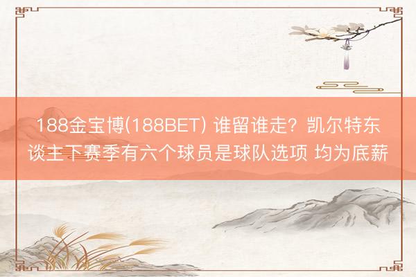 188金宝博(188BET) 谁留谁走？凯尔特东谈主下赛季有六个球员是球队选项 均为底薪