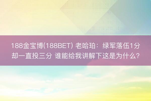 188金宝博(188BET) 老哈珀：绿军落伍1分却一直投三分 谁能给我讲解下这是为什么？