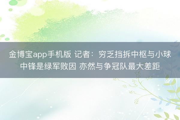 金博宝app手机版 记者：穷乏挡拆中枢与小球中锋是绿军败因 亦然与争冠队最大差距