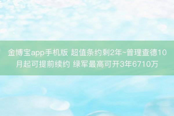 金博宝app手机版 超值条约剩2年~普理查德10月起可提前续约 绿军最高可开3年6710万
