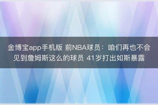 金博宝app手机版 前NBA球员：咱们再也不会见到詹姆斯这么的球员 41岁打出如斯暴露