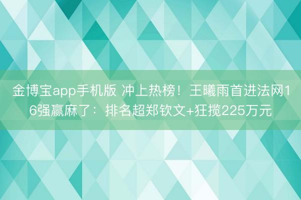 金博宝app手机版 冲上热榜！王曦雨首进法网16强赢麻了：排名超郑钦文+狂揽225万元