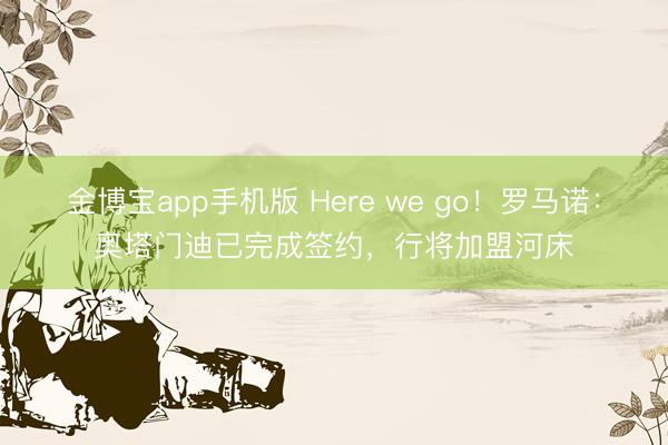 金博宝app手机版 Here we go！罗马诺：奥塔门迪已完成签约，行将加盟河床