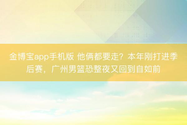 金博宝app手机版 他俩都要走？本年刚打进季后赛，广州男篮恐整夜又回到自如前