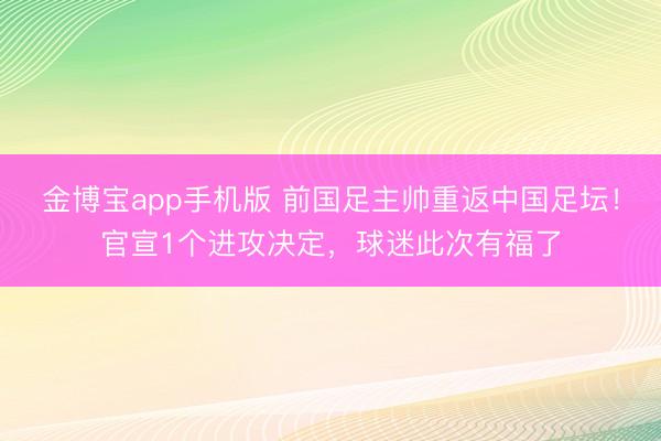 金博宝app手机版 前国足主帅重返中国足坛！官宣1个进攻决定，球迷此次有福了