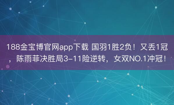 188金宝博官网app下载 国羽1胜2负！又丢1冠，陈雨菲决胜局3-11险逆转，女双NO.1冲冠！