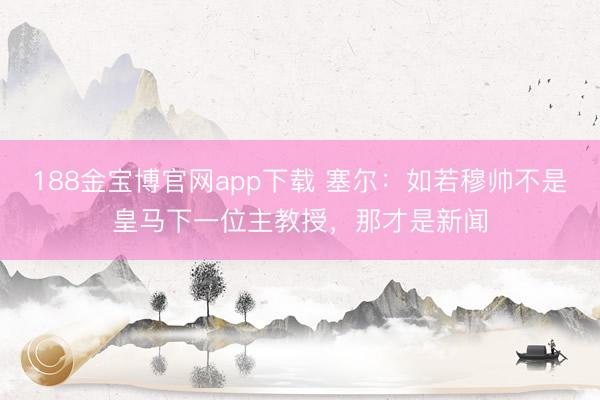 188金宝博官网app下载 塞尔：如若穆帅不是皇马下一位主教授，那才是新闻