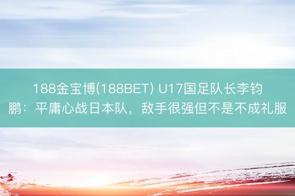 188金宝博(188BET) U17国足队长李钧鹏：平庸心战日本队，敌手很强但不是不成礼服