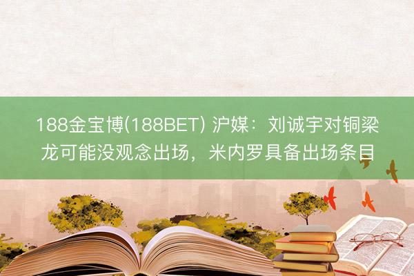 188金宝博(188BET) 沪媒：刘诚宇对铜梁龙可能没观念出场，米内罗具备出场条目