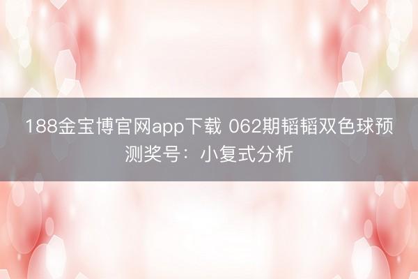 188金宝博官网app下载 062期韬韬双色球预测奖号：小复式分析