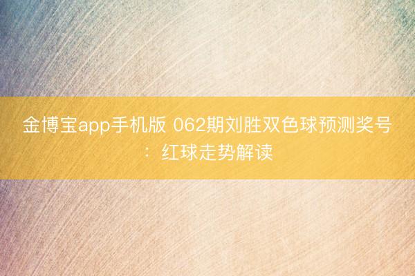 金博宝app手机版 062期刘胜双色球预测奖号：红球走势解读