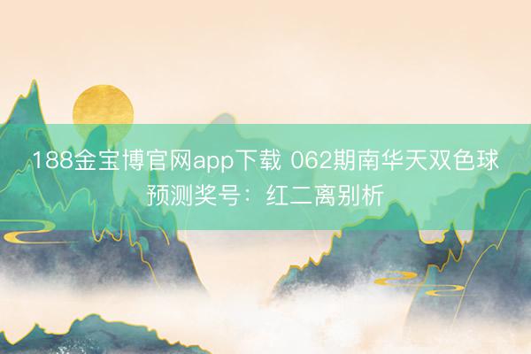 188金宝博官网app下载 062期南华天双色球预测奖号：红二离别析