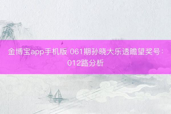 金博宝app手机版 061期孙晓大乐透瞻望奖号：012路分析