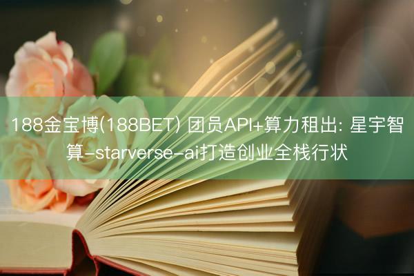 188金宝博(188BET) 团员API+算力租出: 星宇智算-starverse-ai打造创业全栈行状