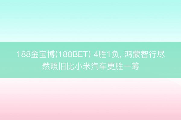 188金宝博(188BET) 4胜1负， 鸿蒙智行尽然照旧比小米汽车更胜一筹