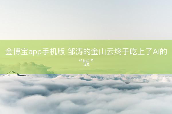 金博宝app手机版 邹涛的金山云终于吃上了AI的“饭”