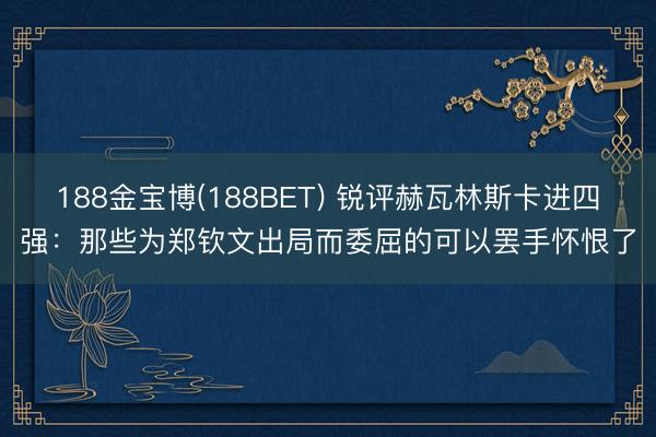 188金宝博(188BET) 锐评赫瓦林斯卡进四强：那些为郑钦文出局而委屈的可以罢手怀恨了