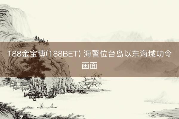 188金宝博(188BET) 海警位台岛以东海域功令画面