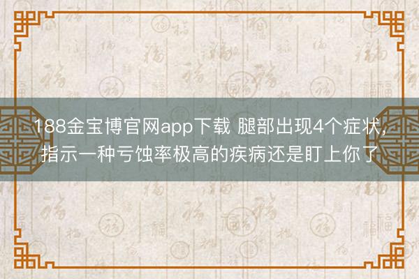 188金宝博官网app下载 腿部出现4个症状，指示一种亏蚀率极高的疾病还是盯上你了