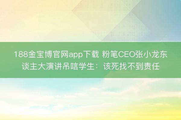188金宝博官网app下载 粉笔CEO张小龙东谈主大演讲吊唁学生：该死找不到责任