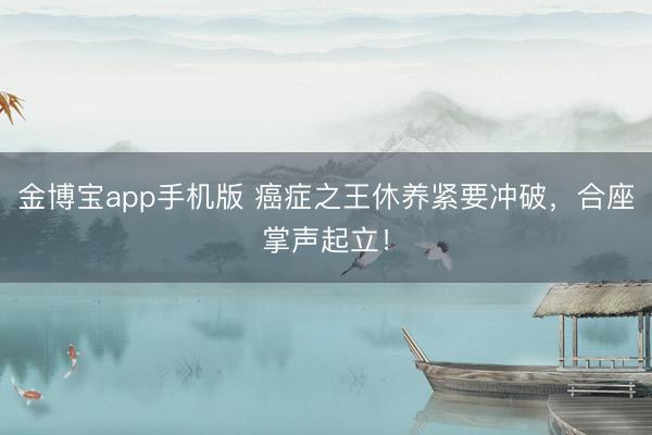 金博宝app手机版 癌症之王休养紧要冲破，合座掌声起立！