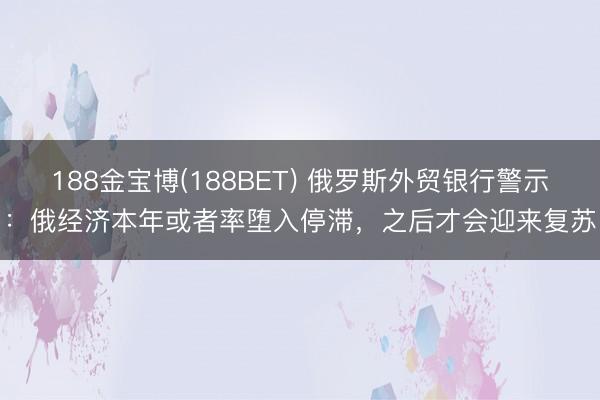 188金宝博(188BET) 俄罗斯外贸银行警示：俄经济本年或者率堕入停滞，之后才会迎来复苏