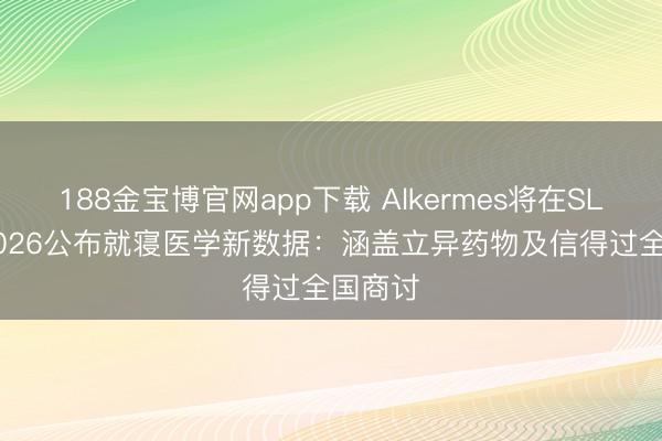 188金宝博官网app下载 Alkermes将在SLEEP 2026公布就寝医学新数据：涵盖立异药物及信得过全国商讨