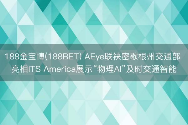 188金宝博(188BET) AEye联袂密歇根州交通部 亮相ITS America展示“物理AI”及时交通智能