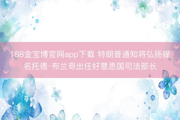 188金宝博官网app下载 特朗普通知将弘扬提名托德·布兰奇出任好意思国司法部长