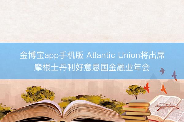 金博宝app手机版 Atlantic Union将出席摩根士丹利好意思国金融业年会