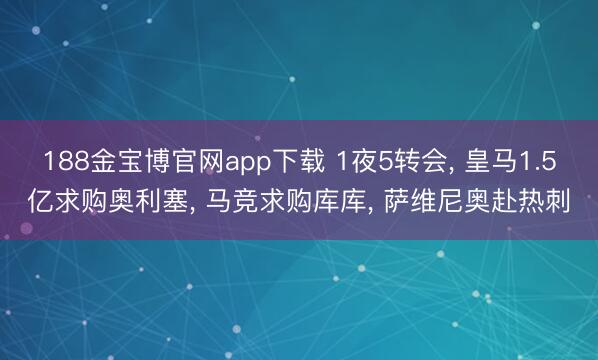 188金宝博官网app下载 1夜5转会， 皇马1.5亿求购奥利塞， 马竞求购库库， 萨维尼奥赴热刺