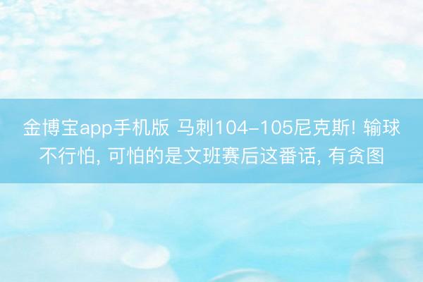 金博宝app手机版 马刺104-105尼克斯! 输球不行怕， 可怕的是文班赛后这番话， 有贪图