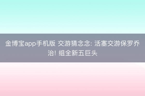 金博宝app手机版 交游猜念念: 活塞交游保罗乔治! 组全新五巨头