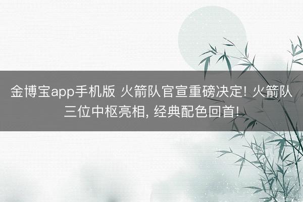 金博宝app手机版 火箭队官宣重磅决定! 火箭队三位中枢亮相, 经典配色回首!
