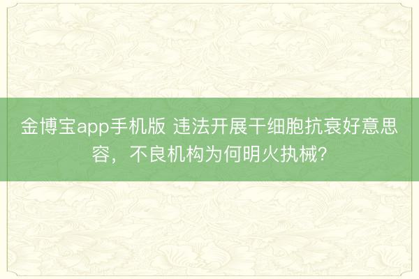 金博宝app手机版 违法开展干细胞抗衰好意思容，不良机构为何明火执械？