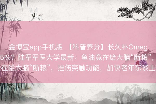 金博宝app手机版 【科普养分】长久补Omega-3，领会零落反而快15%？陆军军医大学最新：鱼油竟在给大脑“断粮”，挫伤突触功能，加快老年东谈主领会坍塌