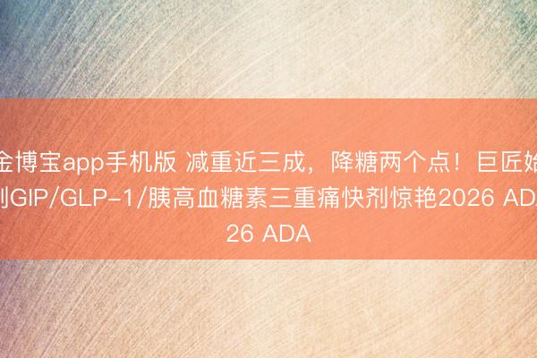 金博宝app手机版 减重近三成，降糖两个点！巨匠始创GIP/GLP-1/胰高血糖素三重痛快剂惊艳2026 ADA