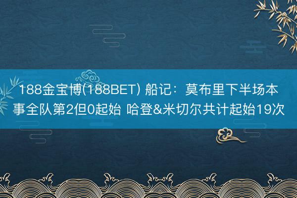 188金宝博(188BET) 船记：莫布里下半场本事全队第2但0起始 哈登&米切尔共计起始19次