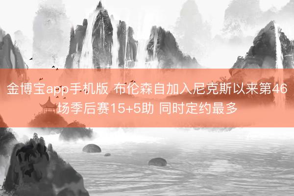 金博宝app手机版 布伦森自加入尼克斯以来第46场季后赛15+5助 同时定约最多