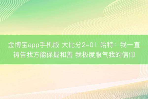 金博宝app手机版 大比分2-0！哈特：我一直祷告我方能保握和善 我极度服气我的信仰