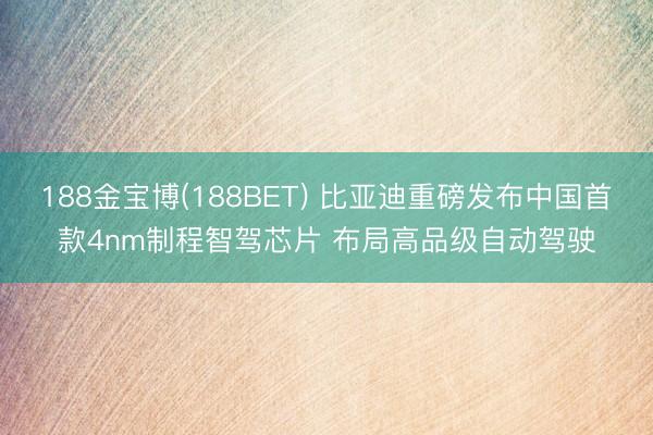 188金宝博(188BET) 比亚迪重磅发布中国首款4nm制程智驾芯片 布局高品级自动驾驶