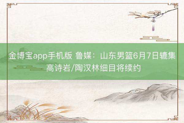 金博宝app手机版 鲁媒：山东男篮6月7日辘集 高诗岩/陶汉林细目将续约