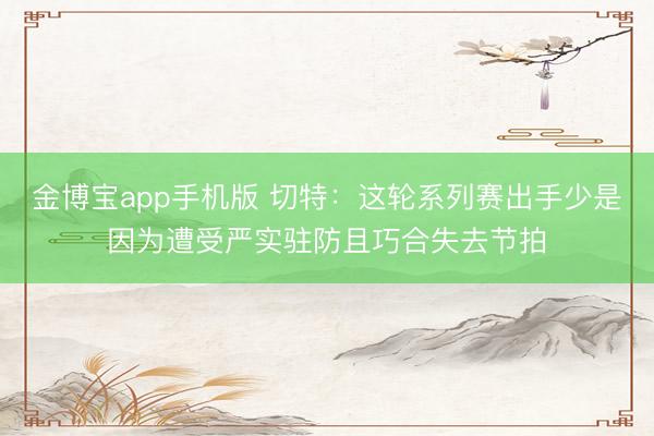 金博宝app手机版 切特:这轮系列赛出手少是因为遭受严实驻防且巧合失去节拍