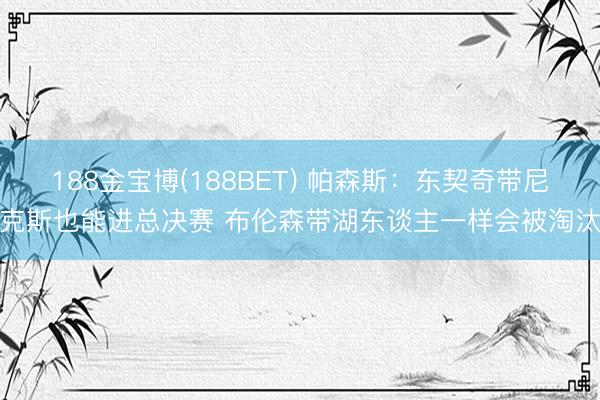 188金宝博(188BET) 帕森斯：东契奇带尼克斯也能进总决赛 布伦森带湖东谈主一样会被淘汰
