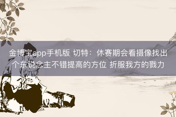 金博宝app手机版 切特：休赛期会看摄像找出个东说念主不错提高的方位 折服我方的戮力