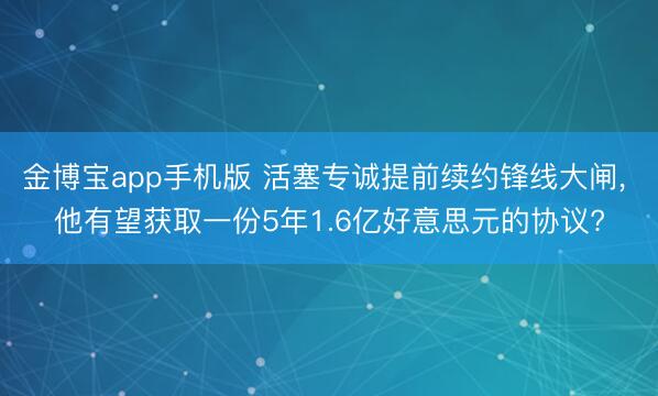 金博宝app手机版 活塞专诚提前续约锋线大闸, 他有望获取一份5年1.6亿好意思元的协议?